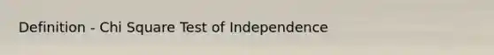 Definition - Chi Square Test of Independence