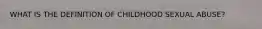 WHAT IS THE DEFINITION OF CHILDHOOD SEXUAL ABUSE?