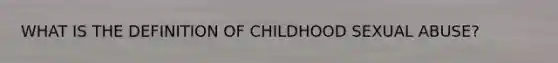 WHAT IS THE DEFINITION OF CHILDHOOD SEXUAL ABUSE?