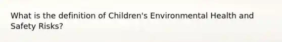 What is the definition of Children's Environmental Health and Safety Risks?