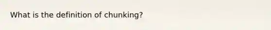 What is the definition of chunking?