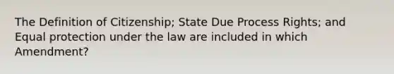 The Definition of Citizenship; State Due Process Rights; and Equal protection under the law are included in which Amendment?