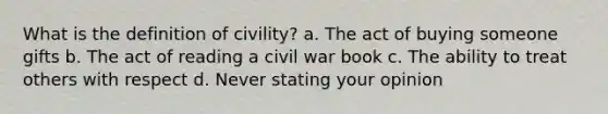 What is the definition of civility? a. The act of buying someone gifts b. The act of reading a civil war book c. The ability to treat others with respect d. Never stating your opinion