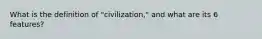 What is the definition of "civilization," and what are its 6 features?