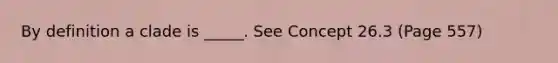 By definition a clade is _____. See Concept 26.3 (Page 557)