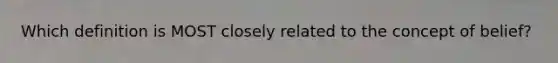 Which definition is MOST closely related to the concept of belief?