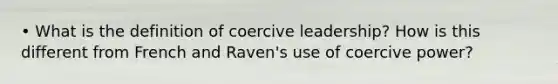 • What is the definition of coercive leadership? How is this different from French and Raven's use of coercive power?