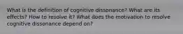 What is the definition of cognitive dissonance? What are its effects? How to resolve it? What does the motivation to resolve cognitive dissonance depend on?