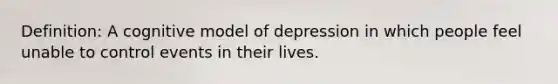 Definition: A cognitive model of depression in which people feel unable to control events in their lives.