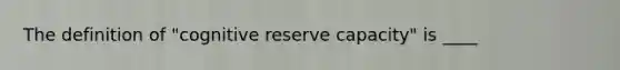 The definition of "cognitive reserve capacity" is ____