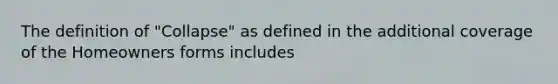 The definition of "Collapse" as defined in the additional coverage of the Homeowners forms includes