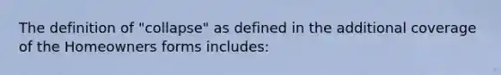 The definition of "collapse" as defined in the additional coverage of the Homeowners forms includes: