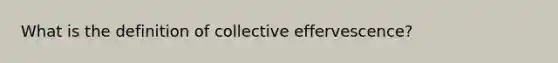 What is the definition of collective effervescence?