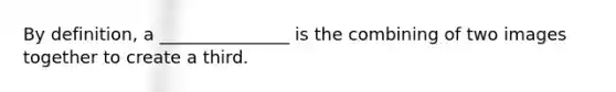 By definition, a _______________ is the combining of two images together to create a third.