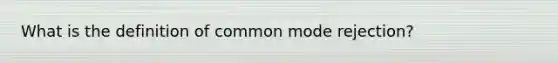 What is the definition of common mode rejection?