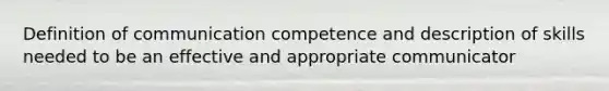 Definition of communication competence and description of skills needed to be an effective and appropriate communicator