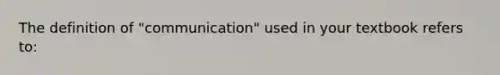 The definition of "communication" used in your textbook refers to: