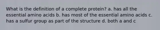 What is the definition of a complete protein? a. has all the essential amino acids b. has most of the essential amino acids c. has a sulfur group as part of the structure d. both a and c