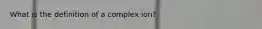 What is the definition of a complex ion?