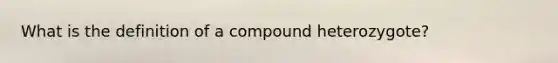 What is the definition of a compound heterozygote?