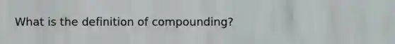 What is the definition of compounding?