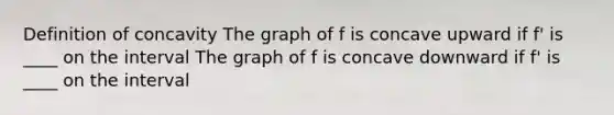 Definition of concavity The graph of f is concave upward if f' is ____ on the interval The graph of f is concave downward if f' is ____ on the interval