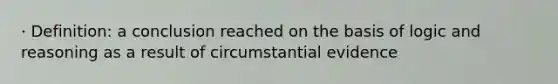 · Definition: a conclusion reached on the basis of logic and reasoning as a result of circumstantial evidence