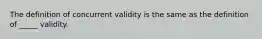 The definition of concurrent validity is the same as the definition of _____ validity.