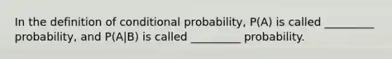 In the definition of conditional probability, P(A) is called _________ probability, and P(A|B) is called _________ probability.