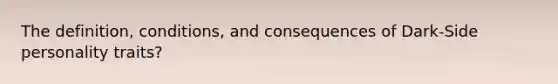 The definition, conditions, and consequences of Dark-Side personality traits?