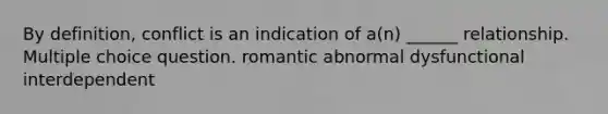 By definition, conflict is an indication of a(n) ______ relationship. Multiple choice question. romantic abnormal dysfunctional interdependent