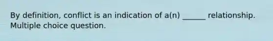 By definition, conflict is an indication of a(n) ______ relationship. Multiple choice question.