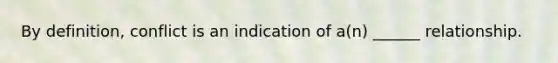 By definition, conflict is an indication of a(n) ______ relationship.