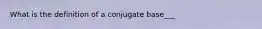 What is the definition of a conjugate base___