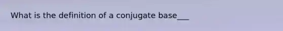 What is the definition of a conjugate base___