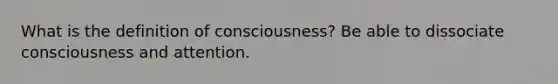 What is the definition of consciousness? Be able to dissociate consciousness and attention.