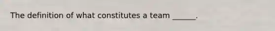 The definition of what constitutes a team ______.