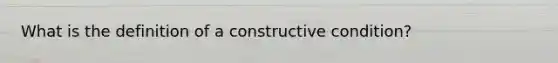 What is the definition of a constructive condition?