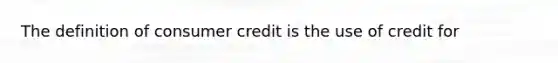 The definition of consumer credit is the use of credit for