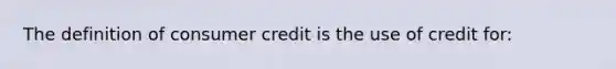 The definition of consumer credit is the use of credit for: