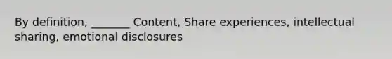 By definition, _______ Content, Share experiences, intellectual sharing, emotional disclosures