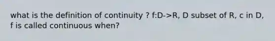 what is the definition of continuity ? f:D->R, D subset of R, c in D, f is called continuous when?