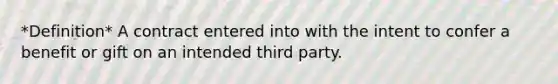 *Definition* A contract entered into with the intent to confer a benefit or gift on an intended third party.