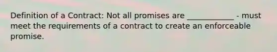 Definition of a Contract: Not all promises are ____________ - must meet the requirements of a contract to create an enforceable promise.