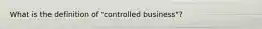What is the definition of "controlled business"?