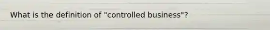 What is the definition of "controlled business"?
