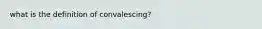 what is the definition of convalescing?