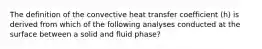 The definition of the convective heat transfer coefficient (h) is derived from which of the following analyses conducted at the surface between a solid and fluid phase?