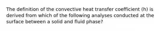 The definition of the convective heat transfer coefficient (h) is derived from which of the following analyses conducted at the surface between a solid and fluid phase?