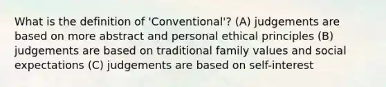 What is the definition of 'Conventional'? (A) judgements are based on more abstract and personal ethical principles (B) judgements are based on traditional family values and social expectations (C) judgements are based on self-interest